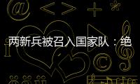 两新兵被召入国家队
：绝不会辜负里皮的信任
！