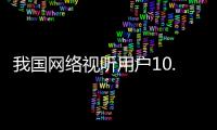 我国网络视听用户10.91亿人
，短视频应用人均单日使用时长156分钟