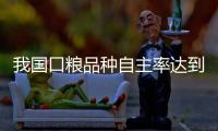 我国口粮品种自主率达到100%，粮食作物良种基本实现全覆盖