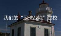 我们的“足球战袍”是校服
！珠海校园足球赛热血开赛 上演逆风翻盘
！