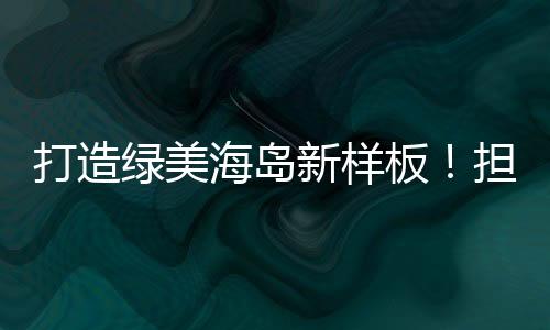 绿美为海岛增添绿美生机