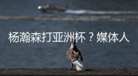 杨瀚森打亚洲杯
？媒体人：小杨没有话语权；看篮协和国家队态度