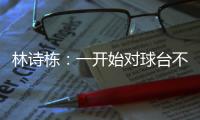 林诗栋：一开始对球台不太适应
，自己决胜局的战术比较坚定