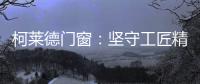 柯莱德门窗�：坚守工匠精神 精铸不凡臻品
