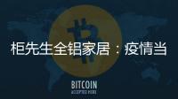 柜先生全铝家居：疫情当前	，如何让我们忙起来?