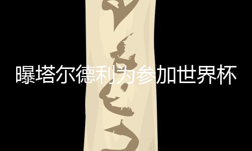 先是曝塔马加特近日正式离队