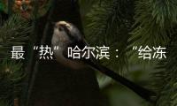 最“热”哈尔滨：“给冻梨切盘儿的大妈也缺”