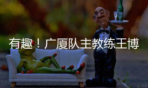 王博也是广厦感谢调皮了起来
