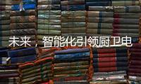 未来，智能化引领厨卫电器行业快速发展