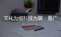 文化为根科技为翼，是广东制造出圈的关键密码