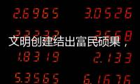 文明创建结出富民硕果	，沙脊村蝶变“全国文明村”