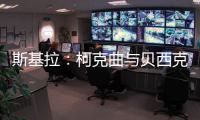 斯基拉：柯克曲与贝西克塔斯达成口头协议，合同至2029年