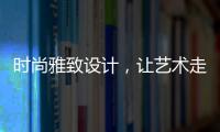 时尚雅致设计，让艺术走进生活