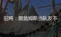 旧将：跟詹姆斯当队友不用背锅！什么都不做都能出名	！