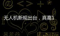 无人机新规出台，真高120米以上列入管制空域，500米航拍或成历史	？