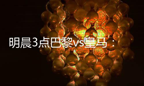 明晨马新门巴黎vs皇马
