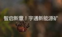 智启新章！宇通新能源矿卡批量交付春江生态矿山