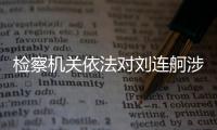 检察机关依法对刘连舸涉嫌受贿	�、违法发放贷款案提起公诉