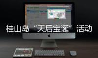 桂山岛“天后宝诞”活动落幕，"非遗+旅游"激活海岛文旅新动能