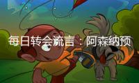每日转会流言：阿森纳预计与哲凯赖什签约5年�，迪亚斯决心加盟巴萨