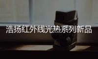 浩扬红外线光热系列新品
：这个秋冬来点新花样