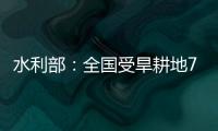 水利部�：全国受旱耕地713万亩 局部地区旱情较重