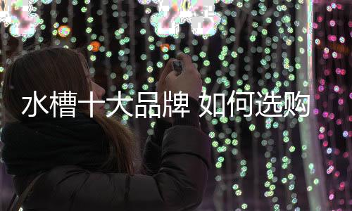 选择不同材质的水槽水槽水槽