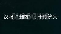 汉服“出圈”：于传统文化中发现美