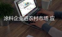 涂料企业进农村市场 应先紧密谋划