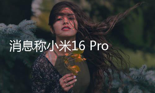 小米16 Pro若真采用3D打印中框