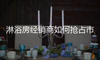 淋浴房经销商如何抢占市场资源?如何赢得顾客?