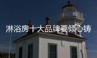 淋浴房十大品牌要倾心铸造企业核心竞争力