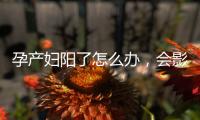 孕产妇阳了怎么办
�，会影响胎儿吗？