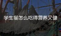 学生餐怎么吃得营养又健康？深圳出台方案守护孩子饭碗