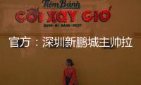 官方：深圳新鹏城主帅拉坦齐奥下课；据悉新帅本周内到位