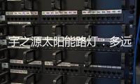 宇之源太阳能路灯：多远的地方 都为你到达