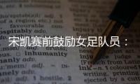 宋凯赛前鼓励女足队员：咱得像武汉女足一样，延续咱们的风格
