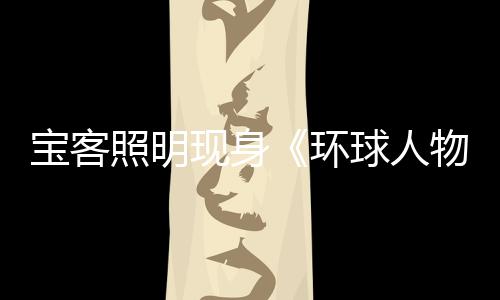 宝客照明现身《环球人物》