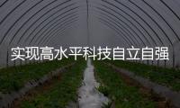实现高水平科技自立自强，总书记这些讲话
，振奋人心！