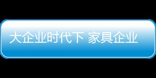 家具企业想要从大到强
