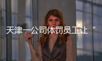 天津一公司体罚员工让“狗爬”�？前员工称遭“洗脑”每个员工都爬过
，当地多方回应