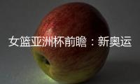 女篮亚洲杯前瞻

：新奥运周期第一战�，中国女篮着眼长远