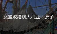 女篮败给澳大利亚�
！张子宇虽然缺阵，但她是输球的主要原因