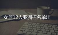 女篮12人亚洲杯名单出炉	，宫鲁鸣这一招值得郭士强学习