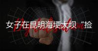 女子在昆明海埂大坝“捡垃圾”谋生？真相与事实不符