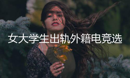 电竞大学让家人后悔的被拍事