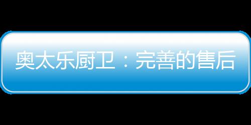乐厨目前售后网点达8万多个