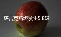 塔吉克斯坦发生5.8级地震，震中距我国边境线最近约245公里