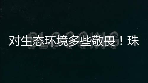 为保卫珠江流域渔业资源