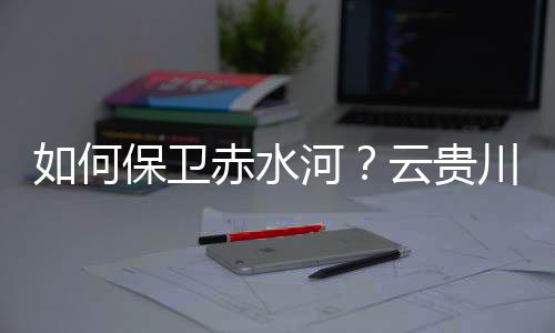 找准赤水河流域保卫共性问题